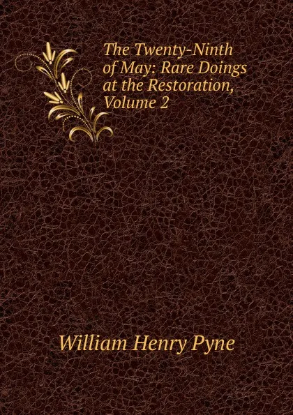 Обложка книги The Twenty-Ninth of May: Rare Doings at the Restoration, Volume 2, William Henry Pyne