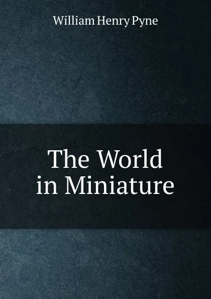 Обложка книги The World in Miniature, William Henry Pyne