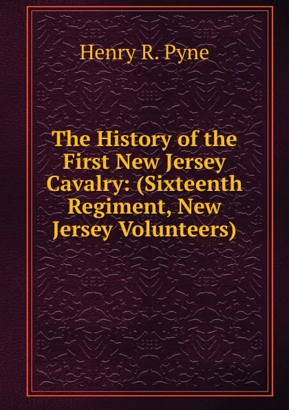 Обложка книги The History of the First New Jersey Cavalry: (Sixteenth Regiment, New Jersey Volunteers), Henry R. Pyne