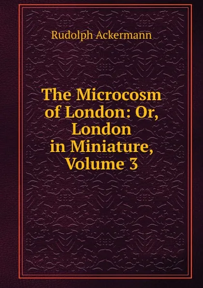 Обложка книги The Microcosm of London: Or, London in Miniature, Volume 3, Rudolph Ackermann