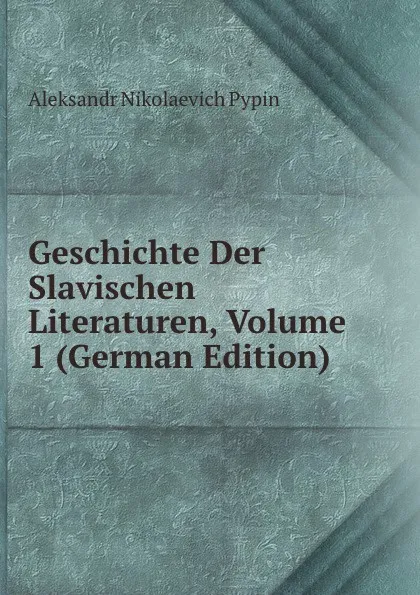 Обложка книги Geschichte Der Slavischen Literaturen, Volume 1 (German Edition), Aleksandr Nikolaevich Pypin