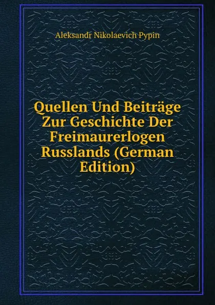 Обложка книги Quellen Und Beitrage Zur Geschichte Der Freimaurerlogen Russlands (German Edition), Aleksandr Nikolaevich Pypin