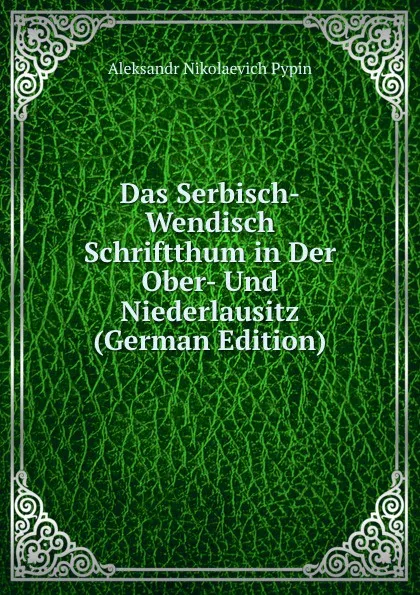 Обложка книги Das Serbisch-Wendisch Schriftthum in Der Ober- Und Niederlausitz (German Edition), Aleksandr Nikolaevich Pypin