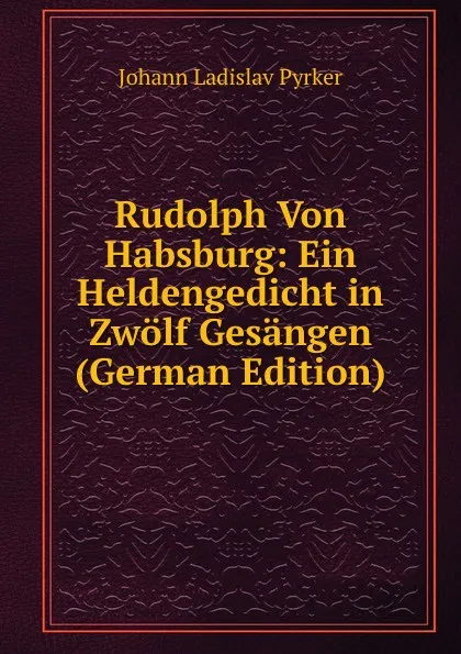 Обложка книги Rudolph Von Habsburg: Ein Heldengedicht in Zwolf Gesangen (German Edition), Johann Ladislav Pyrker