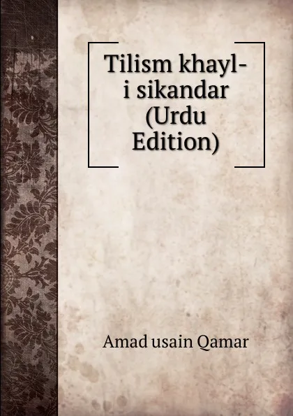 Обложка книги Tilism khayl-i sikandar (Urdu Edition), Amad usain Qamar