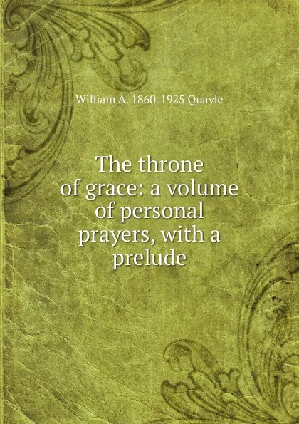 Обложка книги The throne of grace: a volume of personal prayers, with a prelude, William A. 1860-1925 Quayle