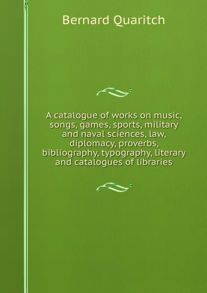 Обложка книги A catalogue of works on music, songs, games, sports, military and naval sciences, law, diplomacy, proverbs, bibliography, typography, literary and catalogues of libraries, Bernard Quaritch