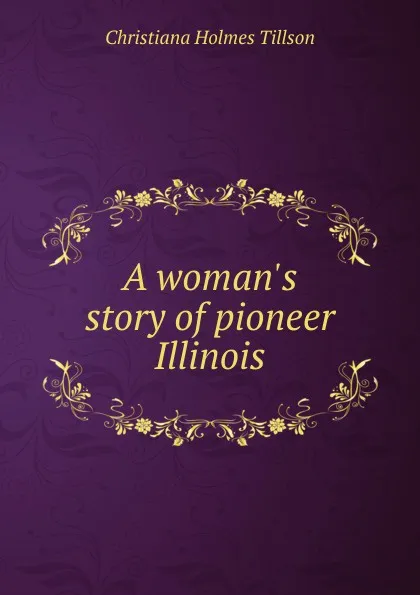 Обложка книги A woman.s story of pioneer Illinois, Christiana Holmes Tillson