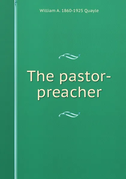 Обложка книги The pastor-preacher, William A. 1860-1925 Quayle