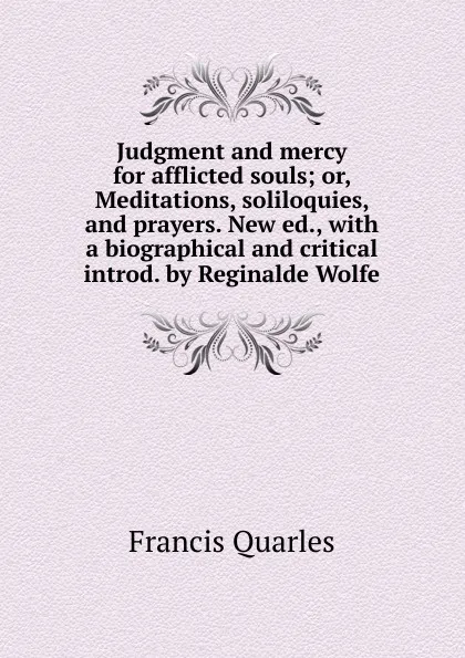 Обложка книги Judgment and mercy for afflicted souls; or, Meditations, soliloquies, and prayers. New ed., with a biographical and critical introd. by Reginalde Wolfe, Francis Quarles