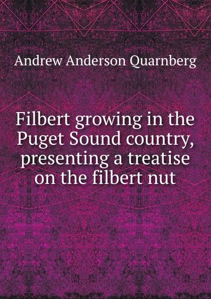 Обложка книги Filbert growing in the Puget Sound country, presenting a treatise on the filbert nut, Andrew Anderson Quarnberg