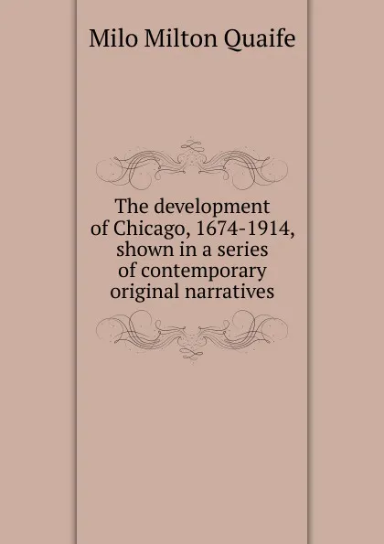 Обложка книги The development of Chicago, 1674-1914, shown in a series of contemporary original narratives, Milo Milton Quaife