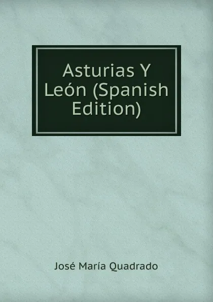 Обложка книги Asturias Y Leon (Spanish Edition), José María Quadrado