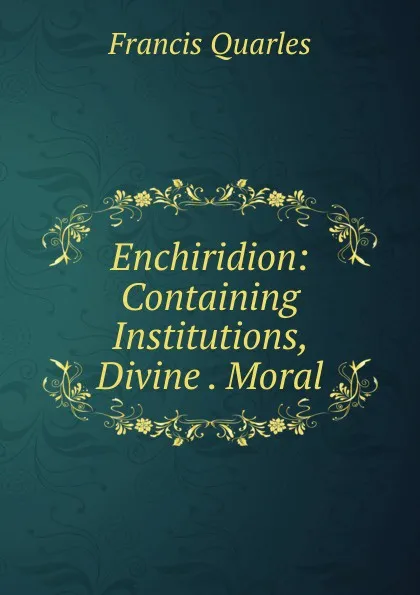 Обложка книги Enchiridion: Containing Institutions, Divine . Moral, Francis Quarles