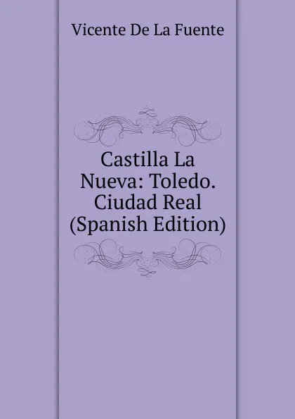 Обложка книги Castilla La Nueva: Toledo. Ciudad Real (Spanish Edition), Vicente de la Fuente