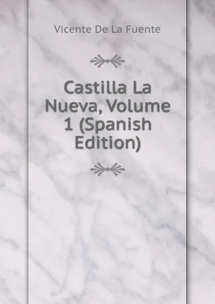 Обложка книги Castilla La Nueva, Volume 1 (Spanish Edition), Vicente de la Fuente