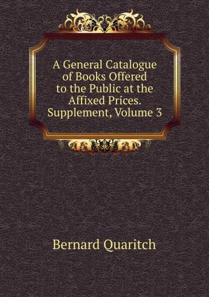 Обложка книги A General Catalogue of Books Offered to the Public at the Affixed Prices. Supplement, Volume 3, Bernard Quaritch