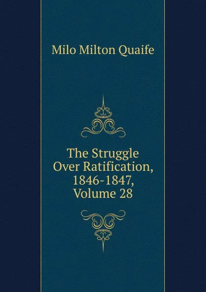 Обложка книги The Struggle Over Ratification, 1846-1847, Volume 28, Milo Milton Quaife