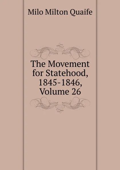 Обложка книги The Movement for Statehood, 1845-1846, Volume 26, Milo Milton Quaife