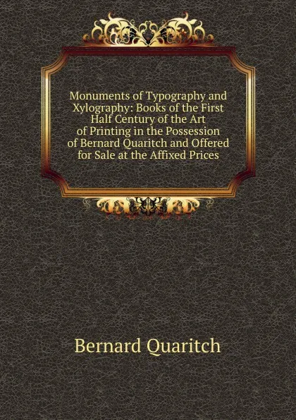 Обложка книги Monuments of Typography and Xylography: Books of the First Half Century of the Art of Printing in the Possession of Bernard Quaritch and Offered for Sale at the Affixed Prices, Bernard Quaritch