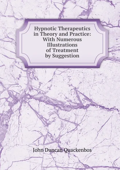 Обложка книги Hypnotic Therapeutics in Theory and Practice: With Numerous Illustrations of Treatment by Suggestion, John Duncan Quackenbos