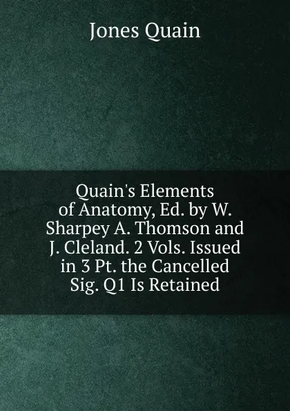 Обложка книги Quain.s Elements of Anatomy, Ed. by W. Sharpey A. Thomson and J. Cleland. 2 Vols. Issued in 3 Pt. the Cancelled Sig. Q1 Is Retained., Jones Quain