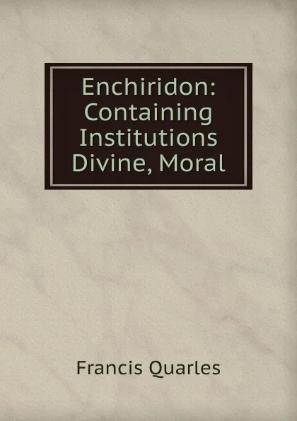 Обложка книги Enchiridon: Containing Institutions Divine, Moral, Francis Quarles