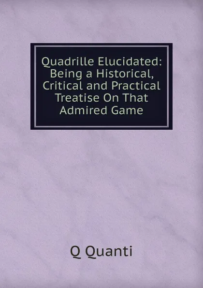 Обложка книги Quadrille Elucidated: Being a Historical, Critical and Practical Treatise On That Admired Game, Q Quanti