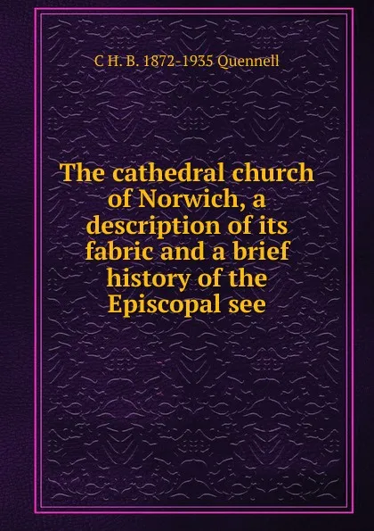 Обложка книги The cathedral church of Norwich, a description of its fabric and a brief history of the Episcopal see, C H. B. 1872-1935 Quennell