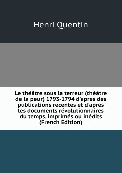 Обложка книги Le theatre sous la terreur (theatre de la peur) 1793-1794 d.apres des publications recentes et d.apres les documents revolutionnaires du temps, imprimes ou inedits (French Edition), Henri Quentin