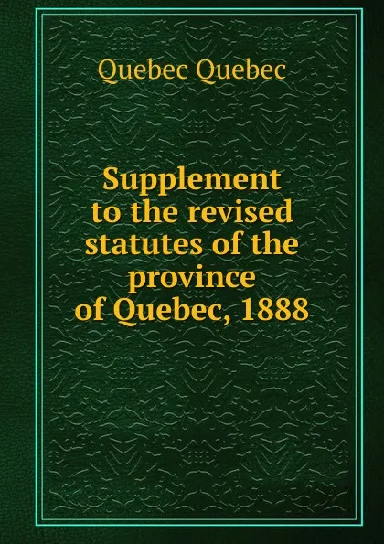 Обложка книги Supplement to the revised statutes of the province of Quebec, 1888, Quebec Quebec