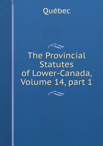 Обложка книги The Provincial Statutes of Lower-Canada, Volume 14,.part 1, Québec