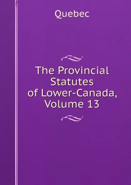 Обложка книги The Provincial Statutes of Lower-Canada, Volume 13, Québec