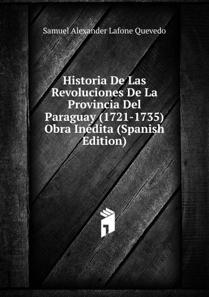 Обложка книги Historia De Las Revoluciones De La Provincia Del Paraguay (1721-1735) Obra Inedita (Spanish Edition), Samuel Alexander Lafone Quevedo