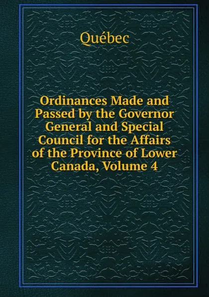 Обложка книги Ordinances Made and Passed by the Governor General and Special Council for the Affairs of the Province of Lower Canada, Volume 4, Québec