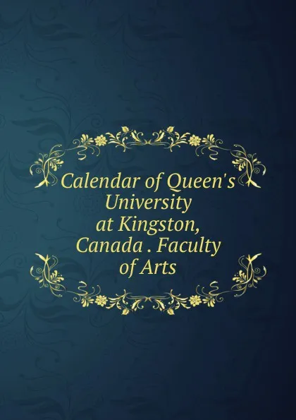 Обложка книги Calendar of Queen.s University at Kingston, Canada . Faculty of Arts, 