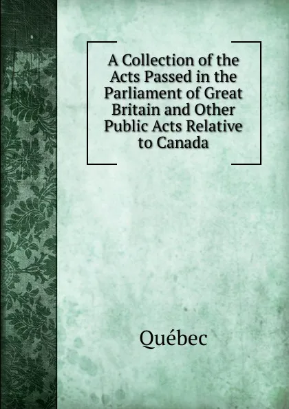 Обложка книги A Collection of the Acts Passed in the Parliament of Great Britain and Other Public Acts Relative to Canada, Québec