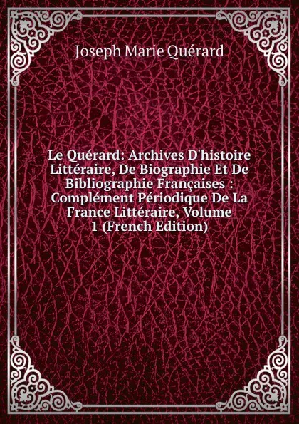 Обложка книги Le Querard: Archives D.histoire Litteraire, De Biographie Et De Bibliographie Francaises : Complement Periodique De La France Litteraire, Volume 1 (French Edition), Joseph Marie Quérard