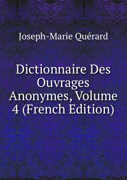 Обложка книги Dictionnaire Des Ouvrages Anonymes, Volume 4 (French Edition), Joseph-Marie Quérard