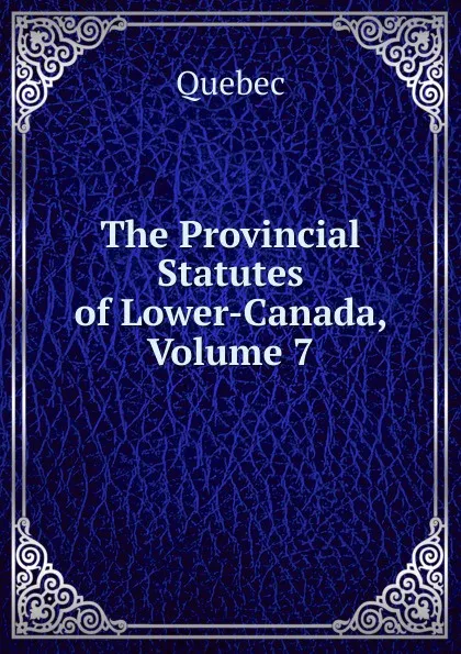 Обложка книги The Provincial Statutes of Lower-Canada, Volume 7, Québec