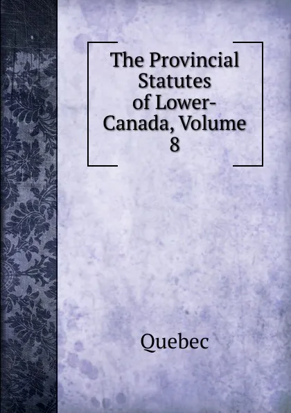 Обложка книги The Provincial Statutes of Lower-Canada, Volume 8, Québec