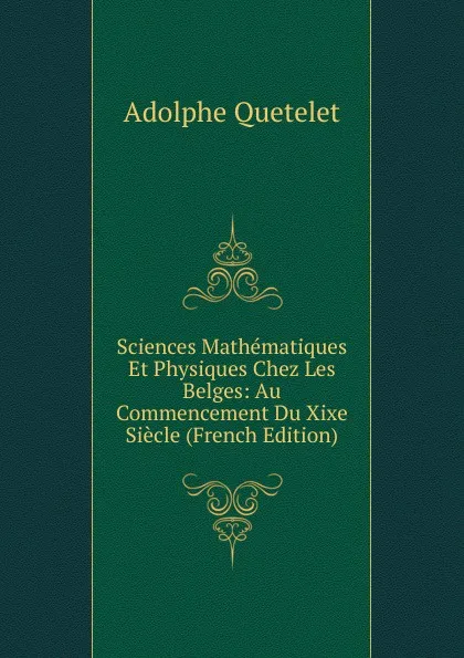 Обложка книги Sciences Mathematiques Et Physiques Chez Les Belges: Au Commencement Du Xixe Siecle (French Edition), Lambert Adolphe J. Quetelet