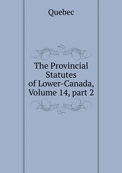 Обложка книги The Provincial Statutes of Lower-Canada, Volume 14,.part 2, Québec