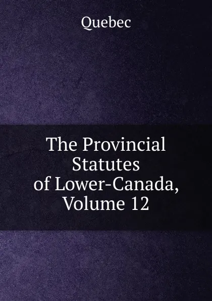 Обложка книги The Provincial Statutes of Lower-Canada, Volume 12, Québec