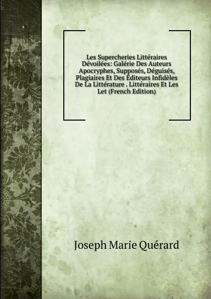 Обложка книги Les Supercheries Litteraires Devoilees: Galerie Des Auteurs Apocryphes, Supposes, Deguises, Plagiaires Et Des Editeurs Infideles De La Litterature . Litteraires Et Les Let (French Edition), Joseph Marie Quérard