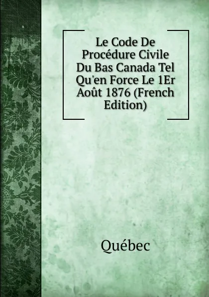 Обложка книги Le Code De Procedure Civile Du Bas Canada Tel Qu.en Force Le 1Er Aout 1876 (French Edition), Québec