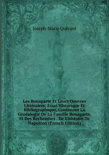 Обложка книги Les Bonaparte Et Leurs Oeuvres Litteraires: Essai Historique Et Bibliographique, Contenant La Genealogie De La Famille Bonaparte, Et Des Recherches . De L.histoire De Napoleon (French Edition), Joseph-Marie Quérard