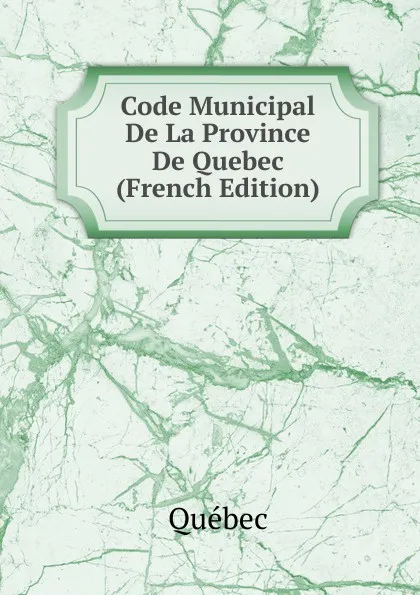 Обложка книги Code Municipal De La Province De Quebec (French Edition), Québec