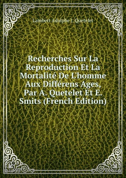 Обложка книги Recherches Sur La Reproduction Et La Mortalite De L.homme Aux Differens Ages, Par A. Quetelet Et E. Smits (French Edition), Lambert Adolphe J. Quetelet