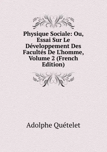 Обложка книги Physique Sociale: Ou, Essai Sur Le Developpement Des Facultes De L.homme, Volume 2 (French Edition), Lambert Adolphe J. Quetelet